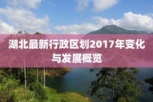 湖北最新行政區(qū)劃2017年變化與發(fā)展概覽